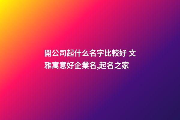 開公司起什么名字比較好 文雅寓意好企業名,起名之家-第1張-公司起名-玄機派